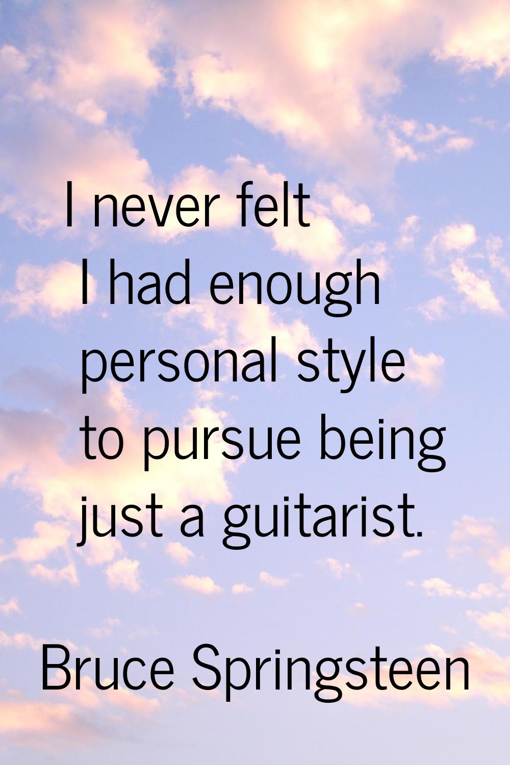 I never felt I had enough personal style to pursue being just a guitarist.