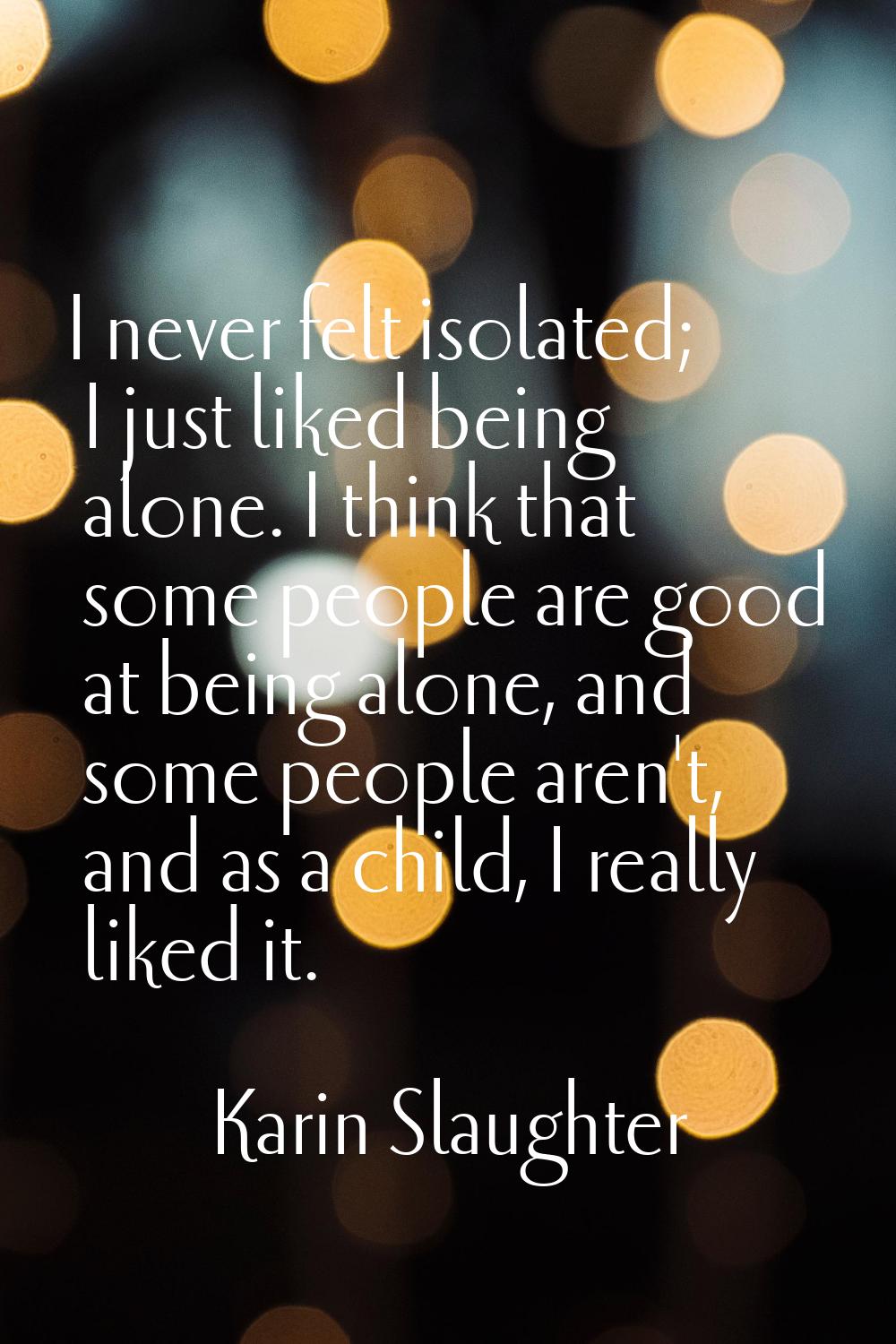 I never felt isolated; I just liked being alone. I think that some people are good at being alone, 