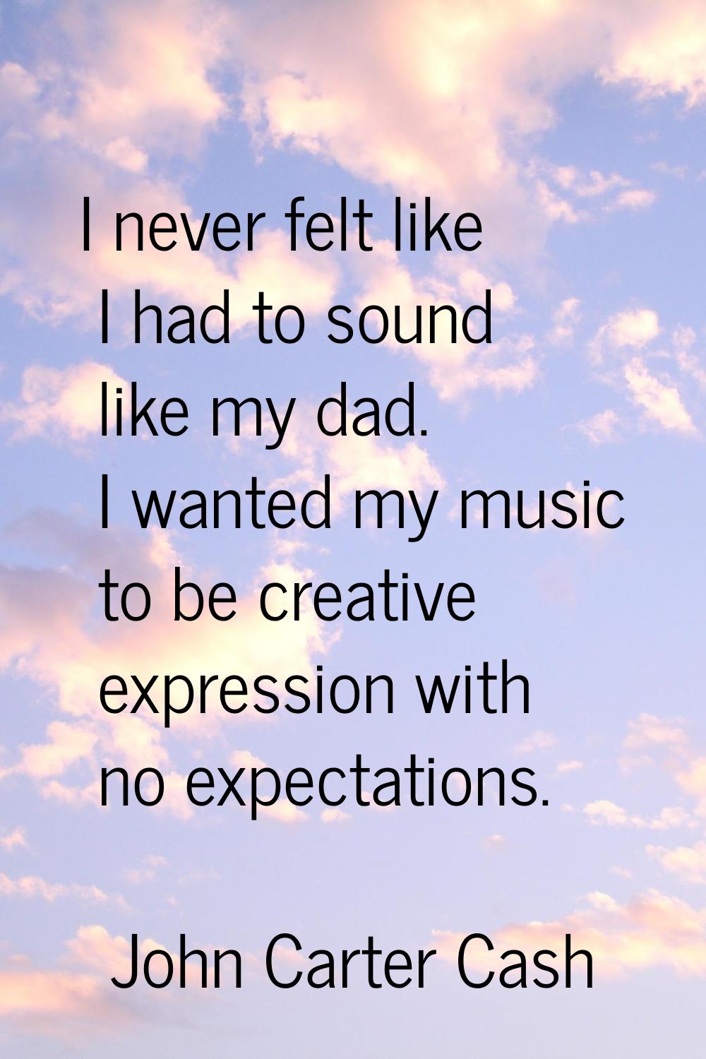 I never felt like I had to sound like my dad. I wanted my music to be creative expression with no e