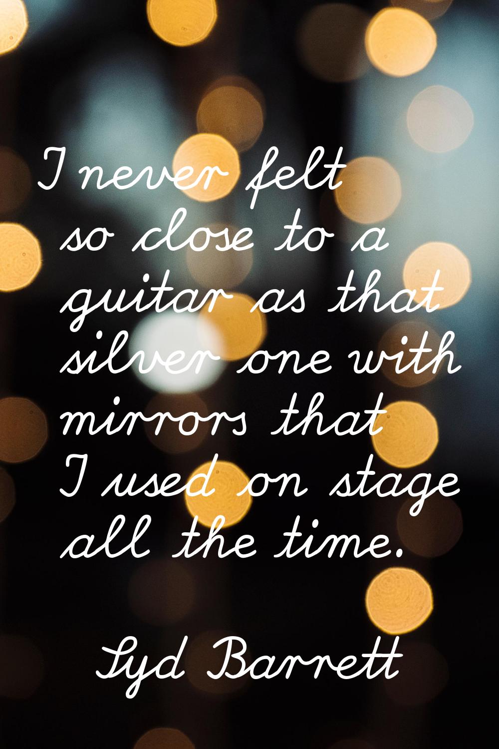 I never felt so close to a guitar as that silver one with mirrors that I used on stage all the time