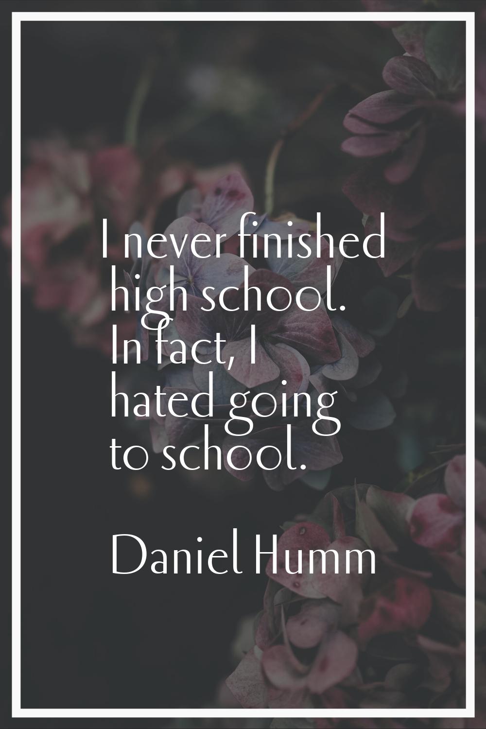I never finished high school. In fact, I hated going to school.