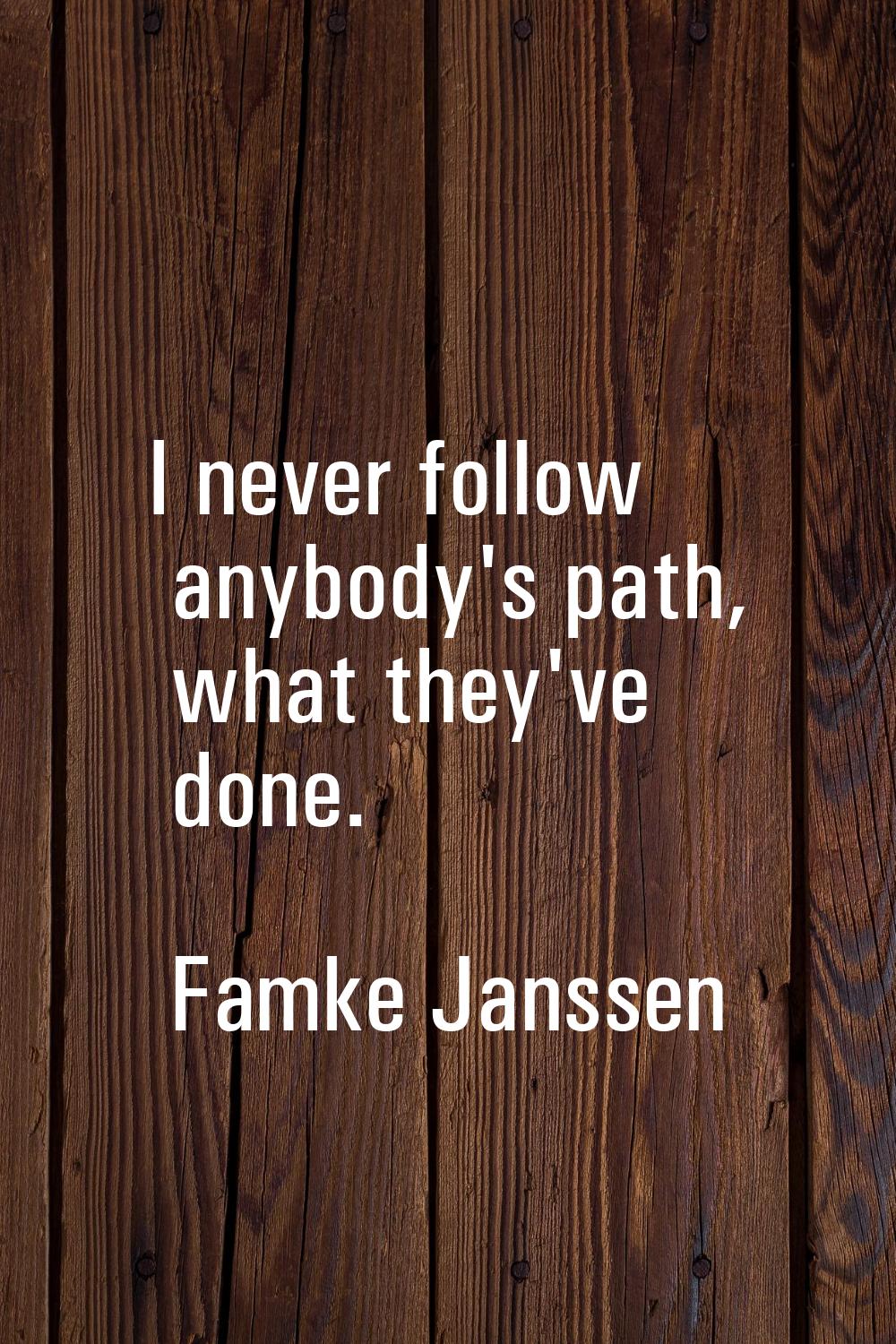 I never follow anybody's path, what they've done.