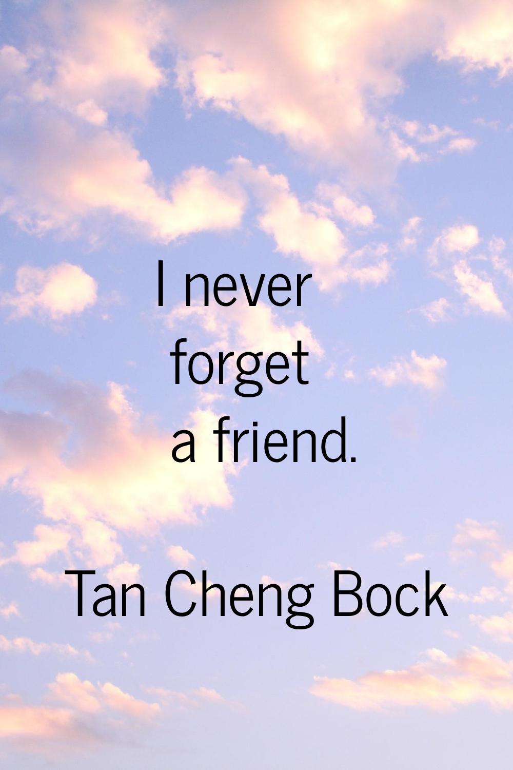 I never forget a friend.
