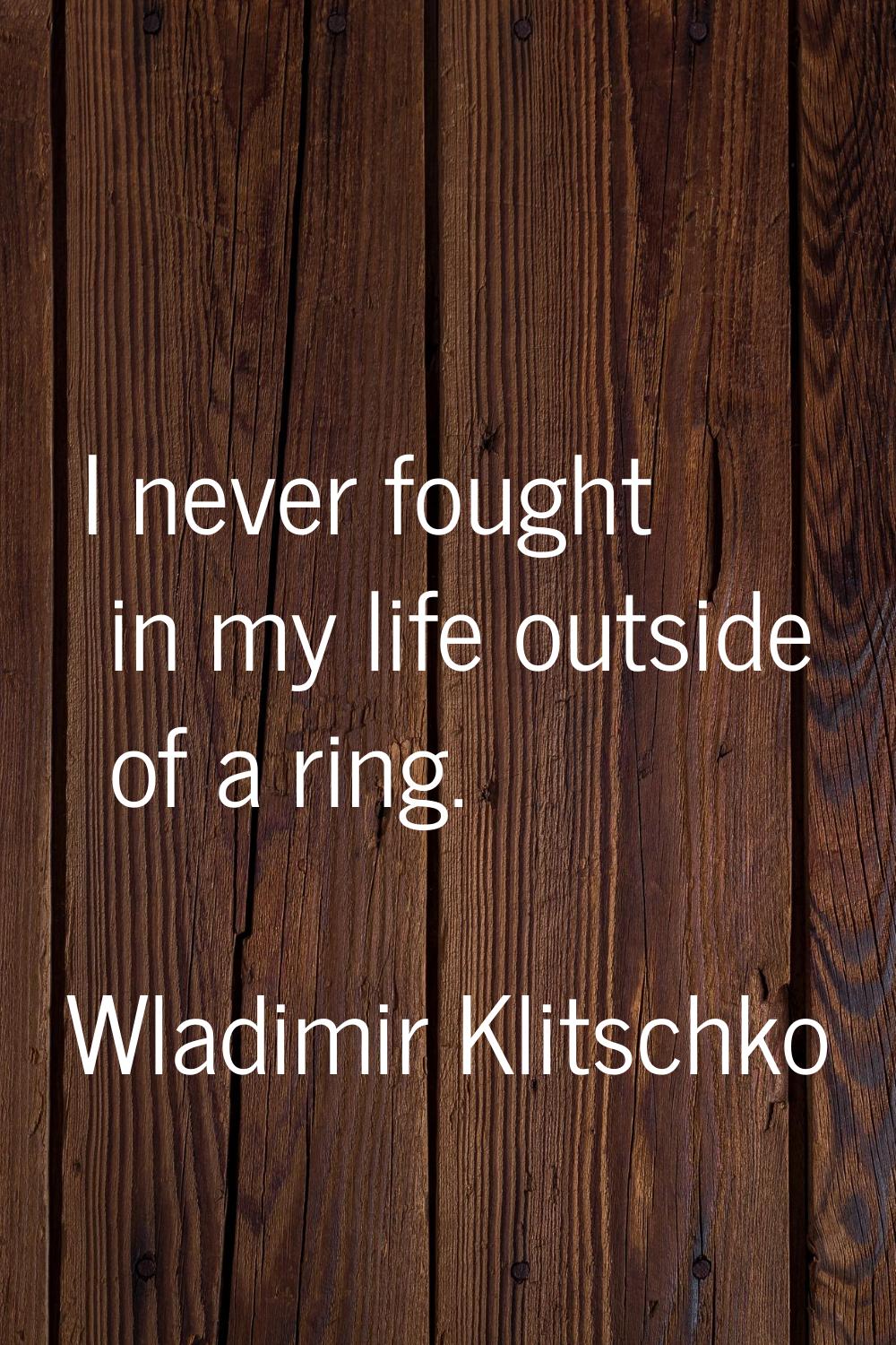 I never fought in my life outside of a ring.
