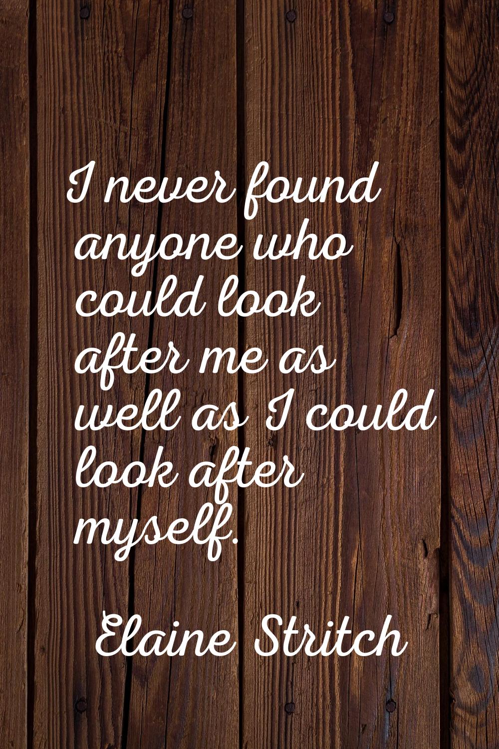 I never found anyone who could look after me as well as I could look after myself.
