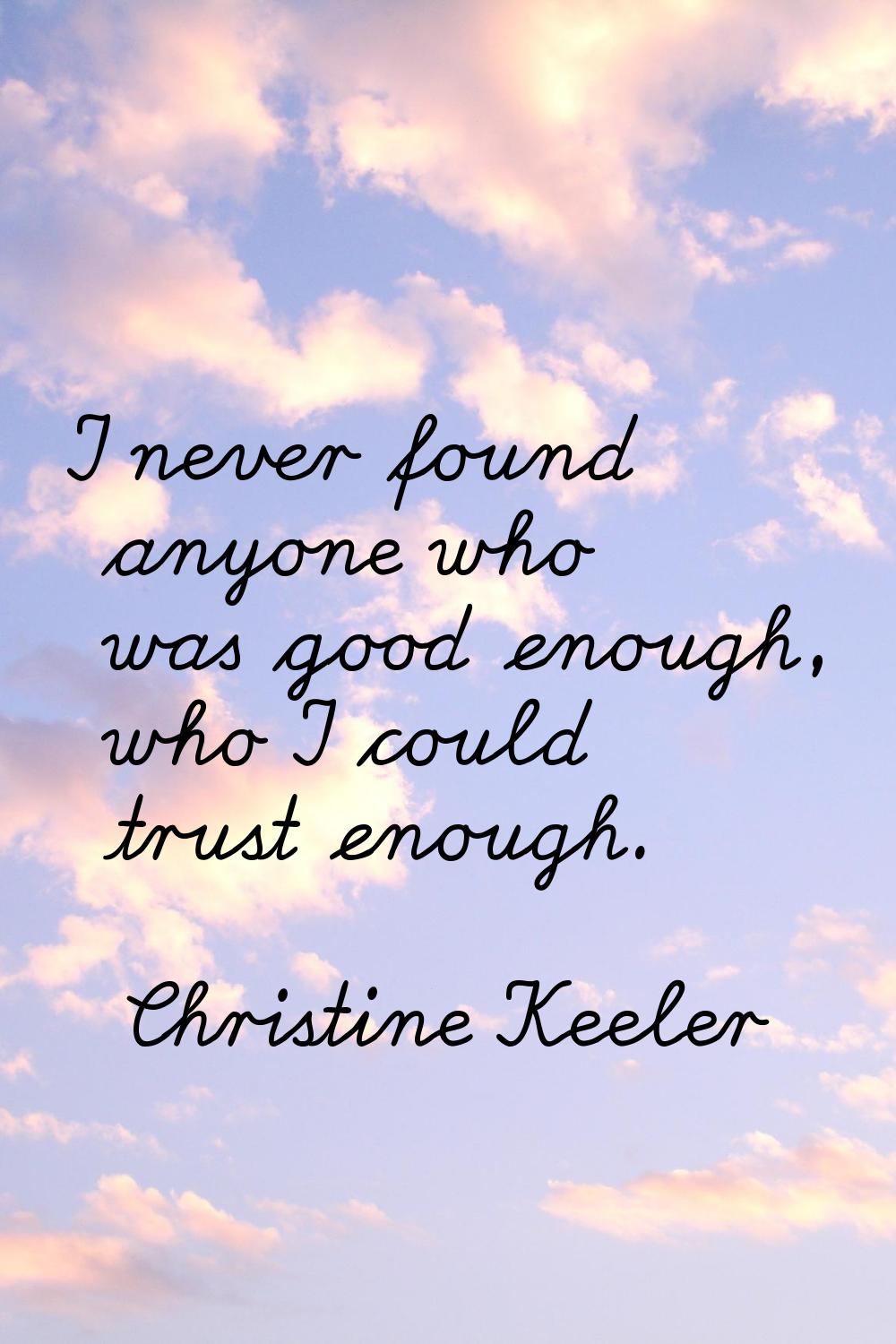 I never found anyone who was good enough, who I could trust enough.