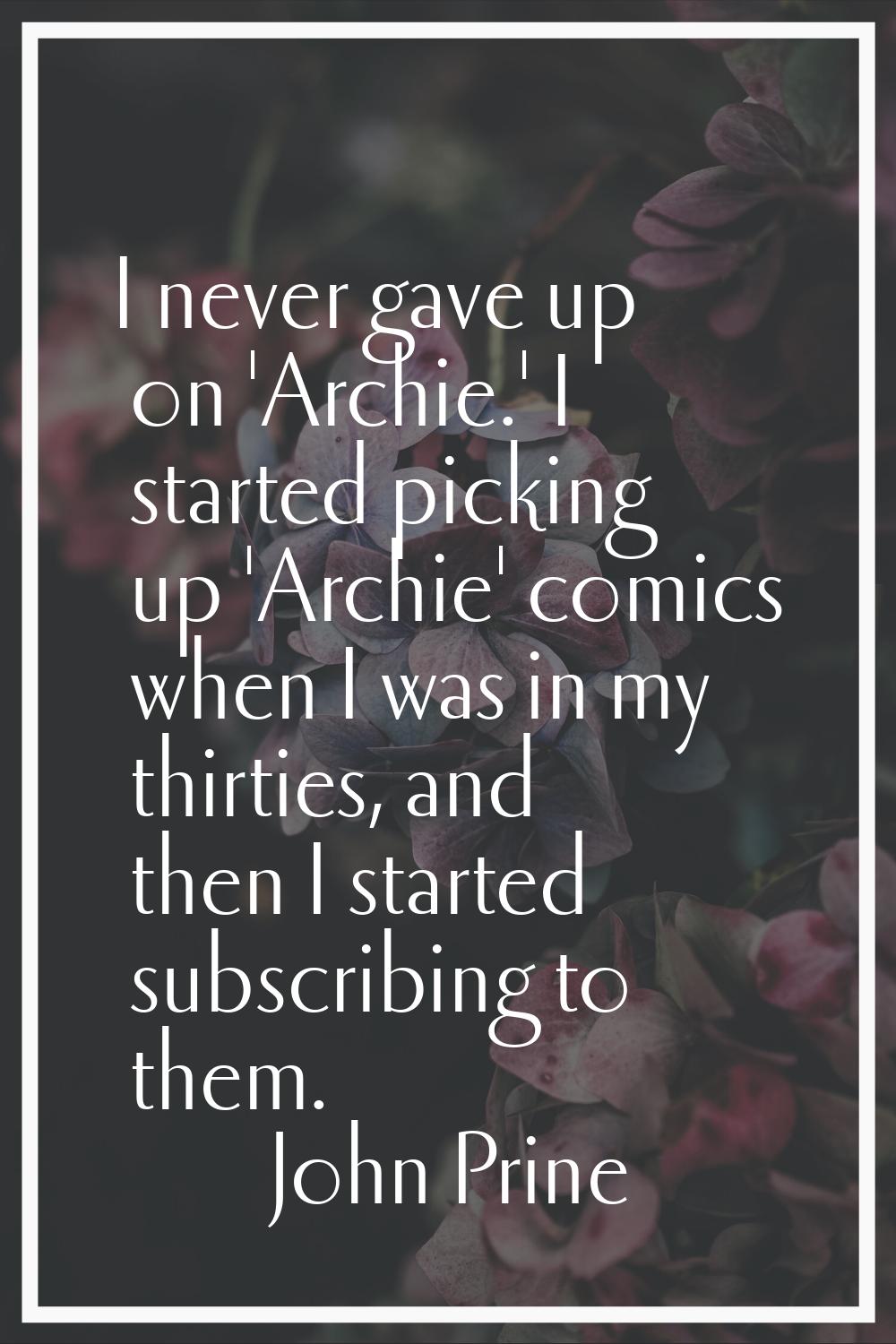 I never gave up on 'Archie.' I started picking up 'Archie' comics when I was in my thirties, and th