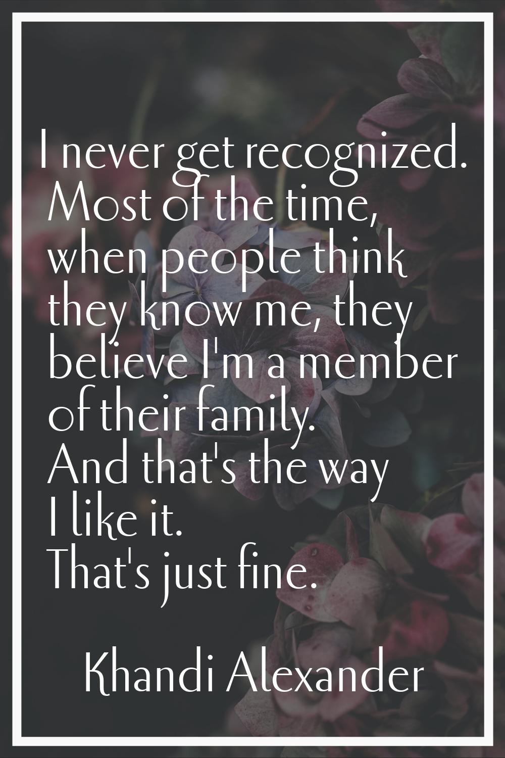 I never get recognized. Most of the time, when people think they know me, they believe I'm a member