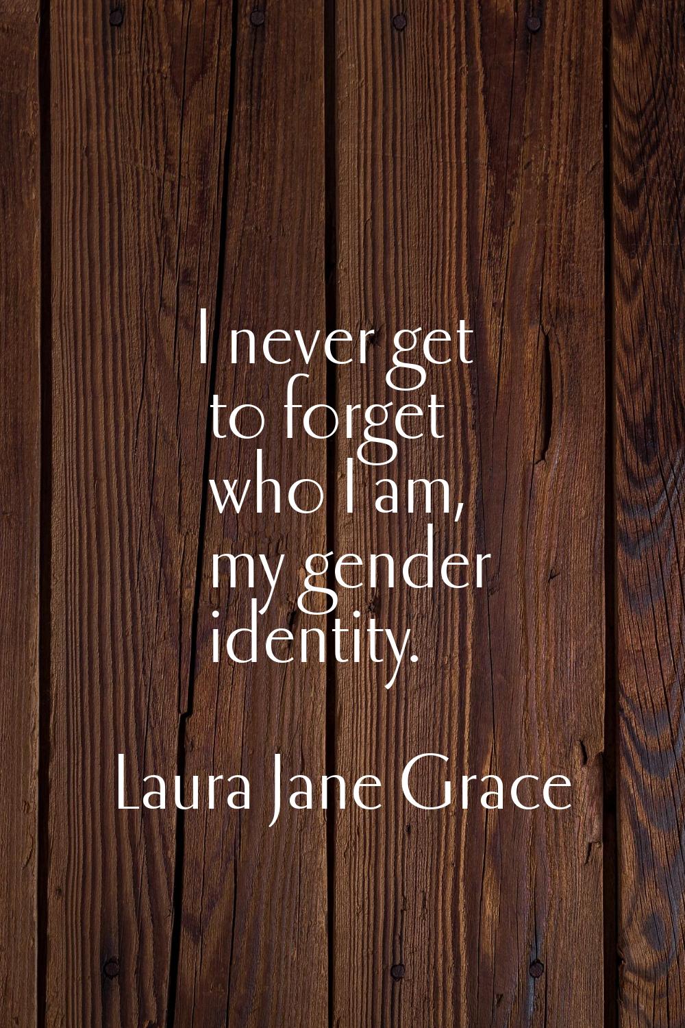 I never get to forget who I am, my gender identity.