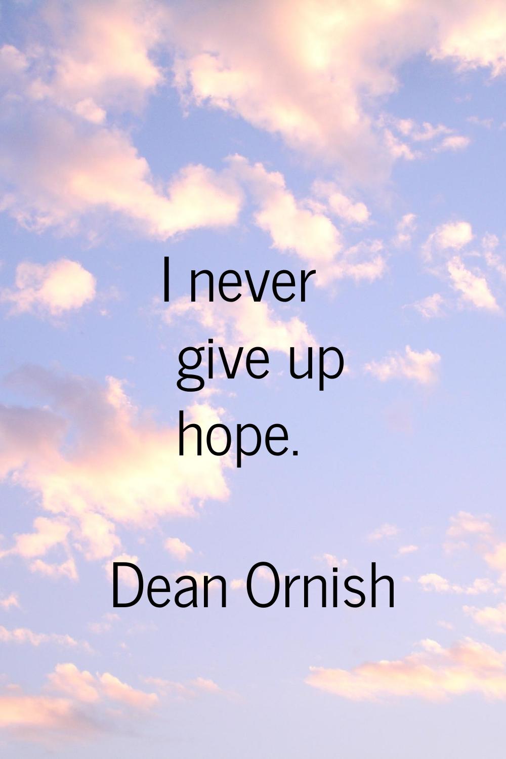 I never give up hope.