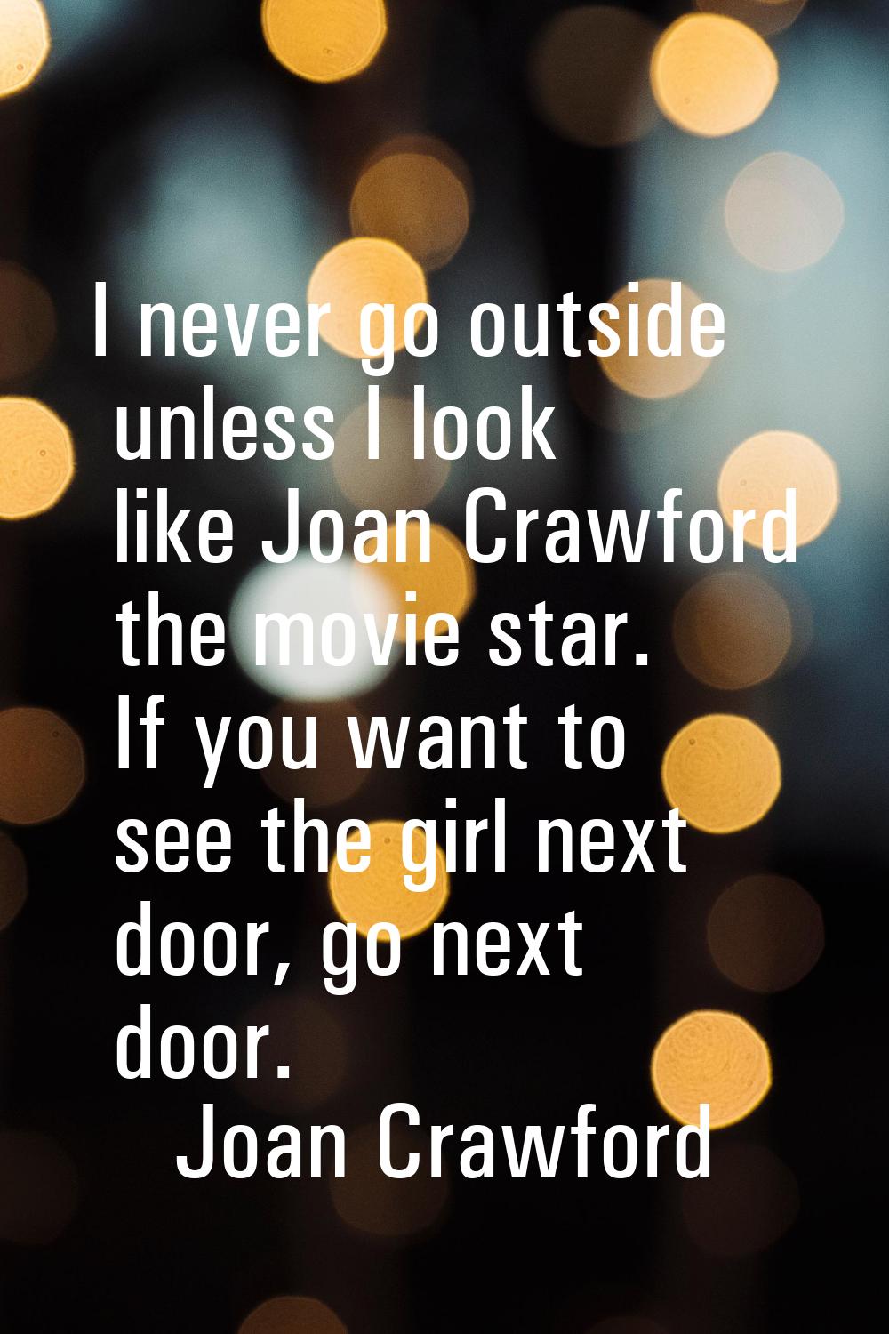 I never go outside unless I look like Joan Crawford the movie star. If you want to see the girl nex