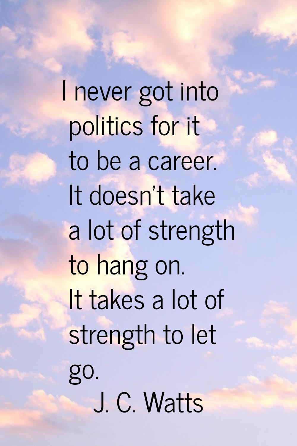 I never got into politics for it to be a career. It doesn't take a lot of strength to hang on. It t