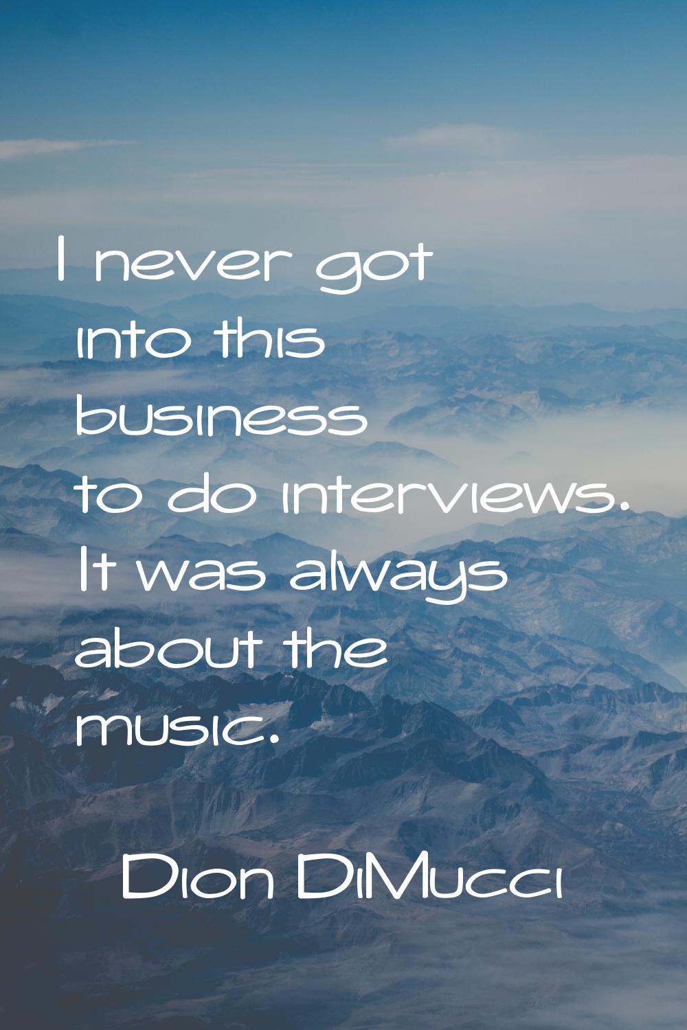 I never got into this business to do interviews. It was always about the music.