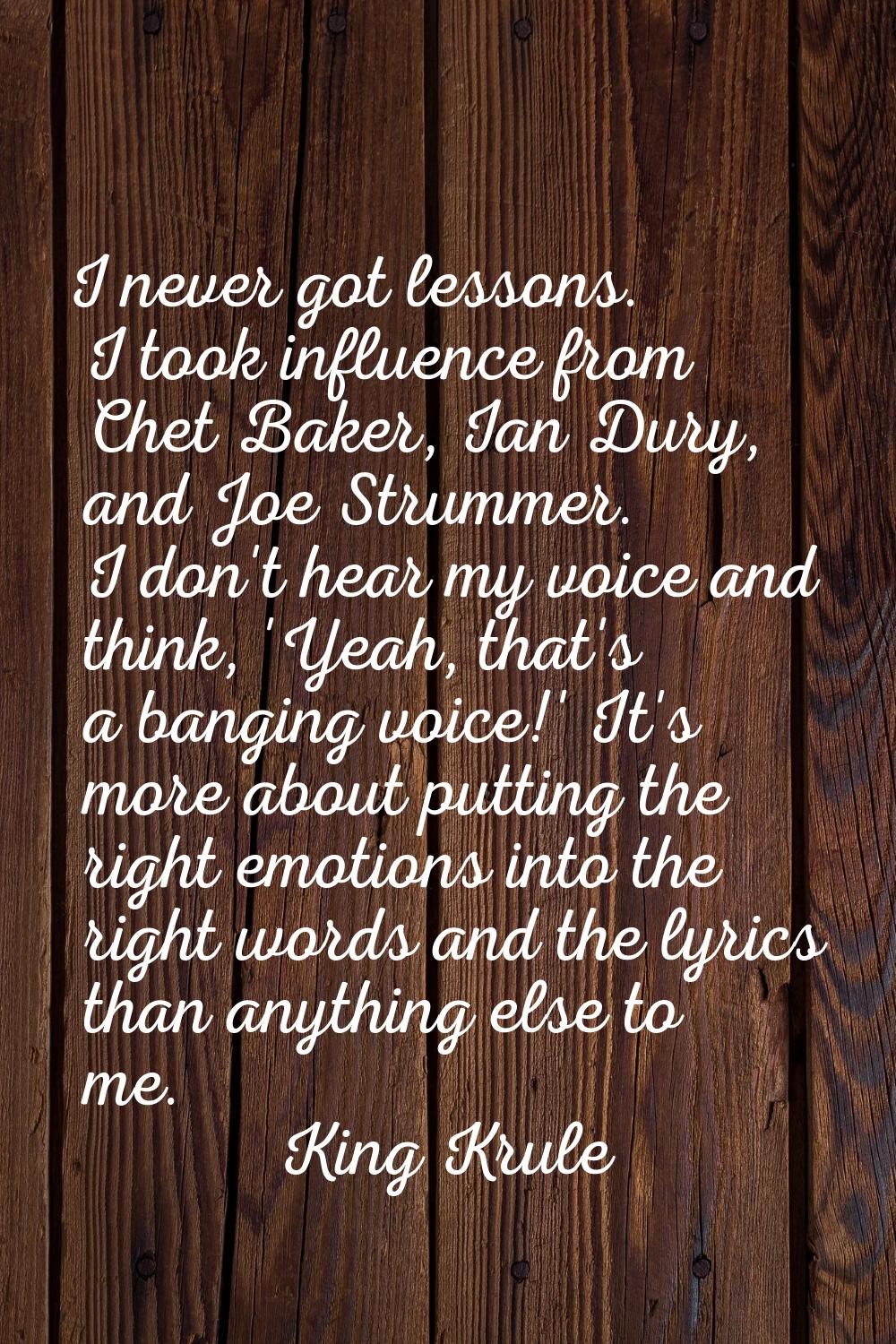 I never got lessons. I took influence from Chet Baker, Ian Dury, and Joe Strummer. I don't hear my 