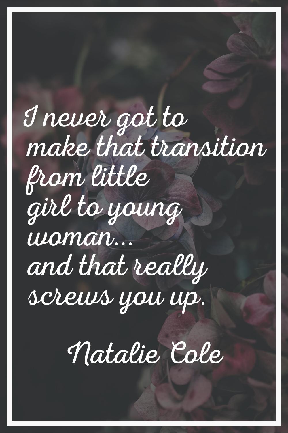 I never got to make that transition from little girl to young woman... and that really screws you u
