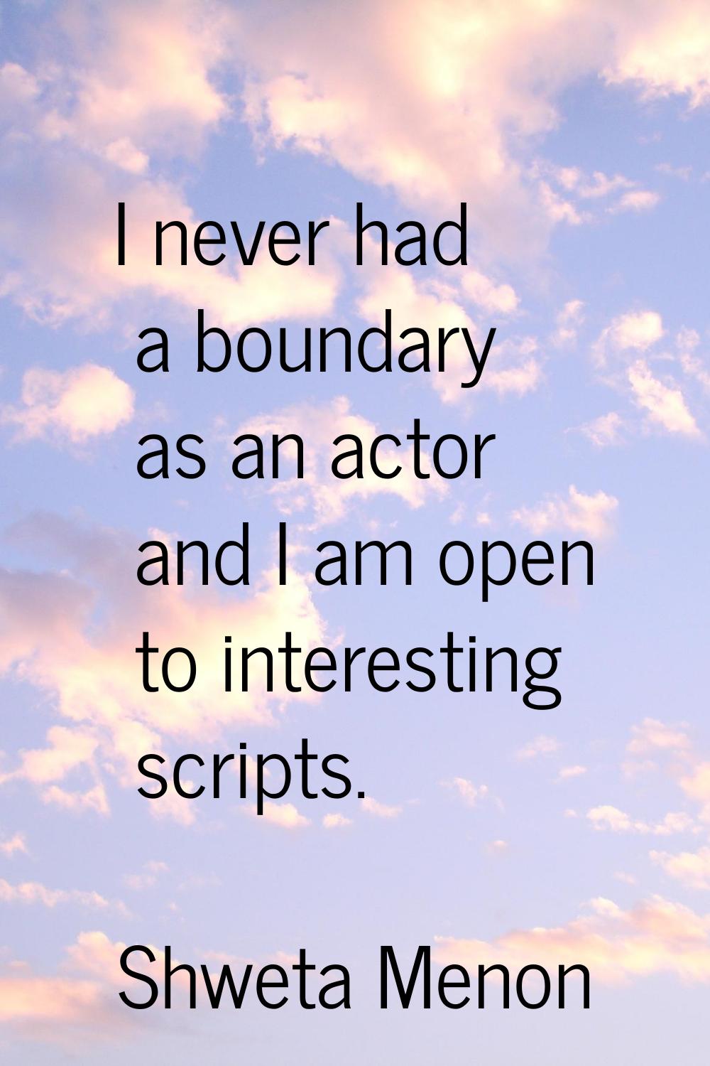 I never had a boundary as an actor and I am open to interesting scripts.