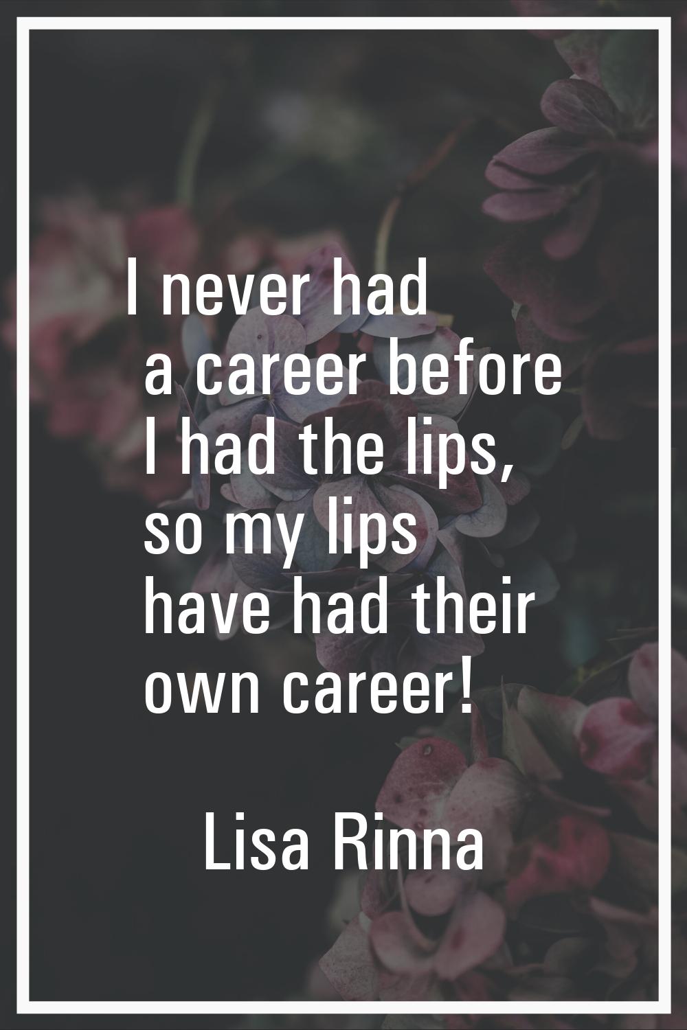 I never had a career before I had the lips, so my lips have had their own career!