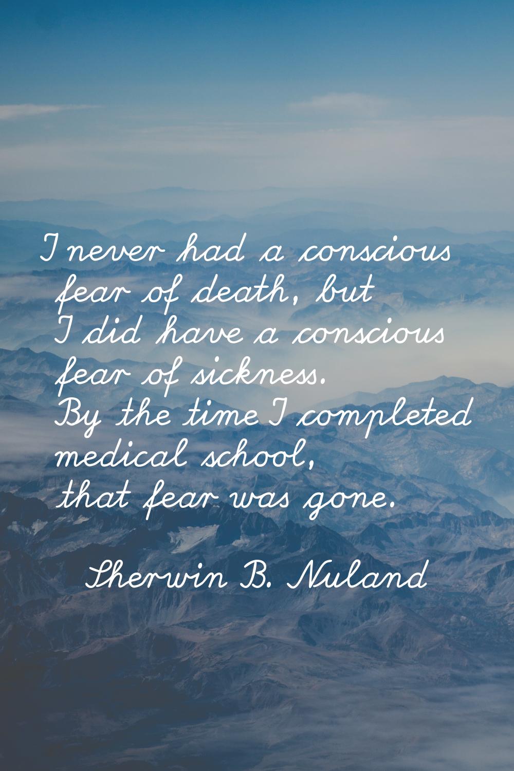 I never had a conscious fear of death, but I did have a conscious fear of sickness. By the time I c