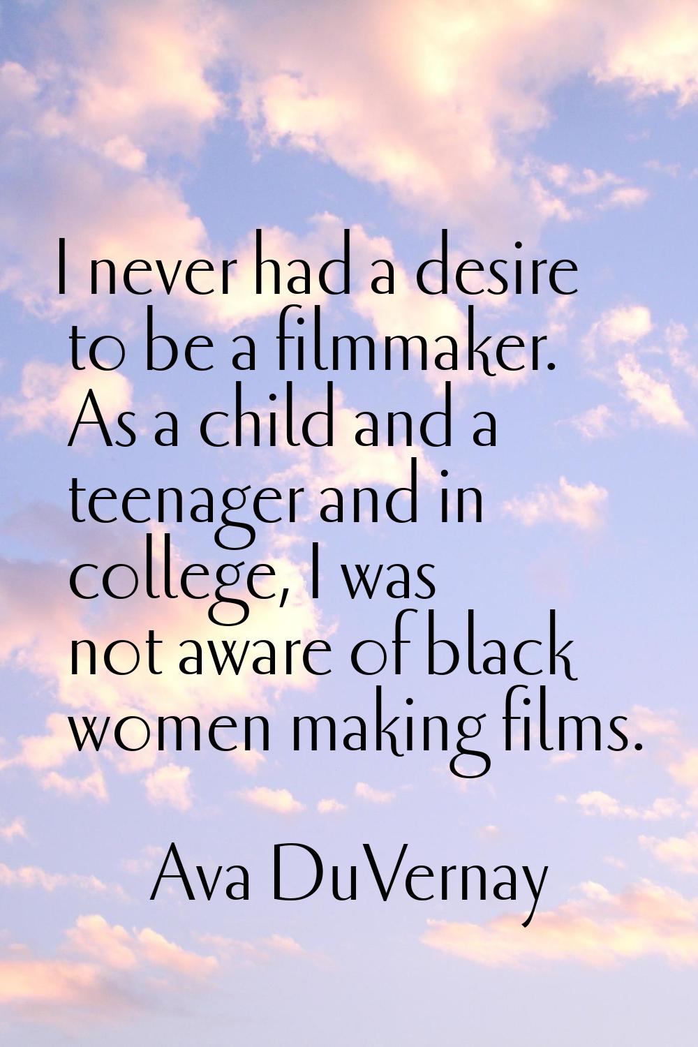I never had a desire to be a filmmaker. As a child and a teenager and in college, I was not aware o