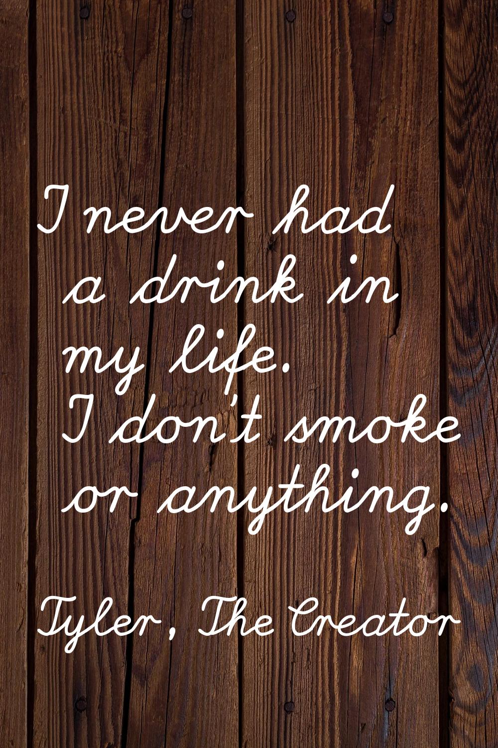 I never had a drink in my life. I don't smoke or anything.