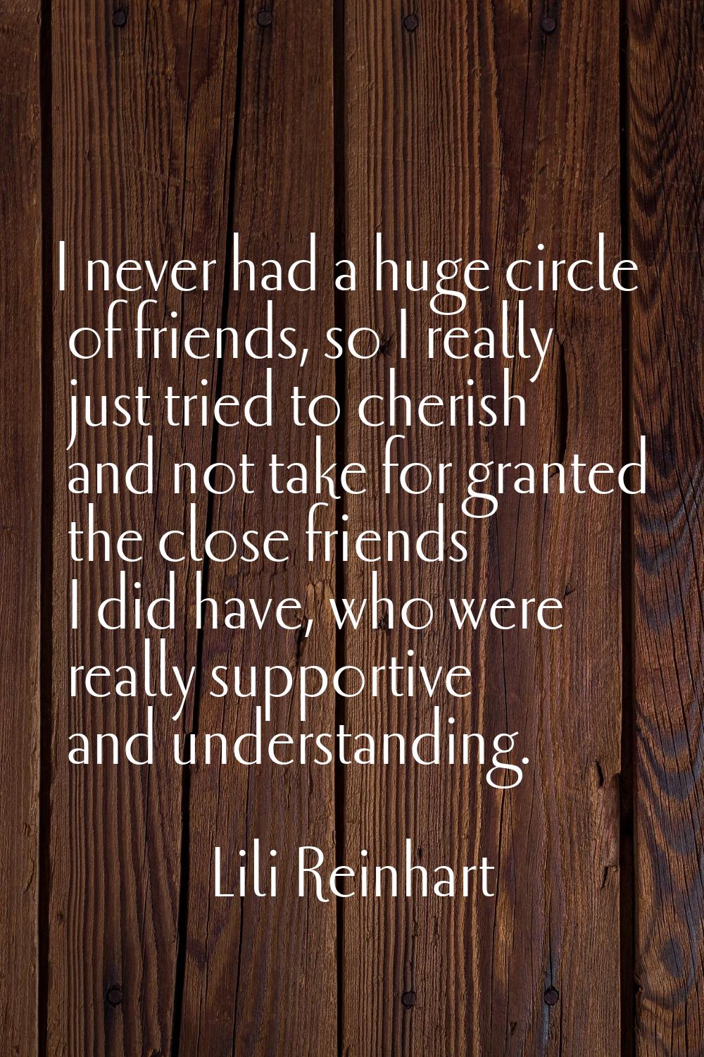 I never had a huge circle of friends, so I really just tried to cherish and not take for granted th