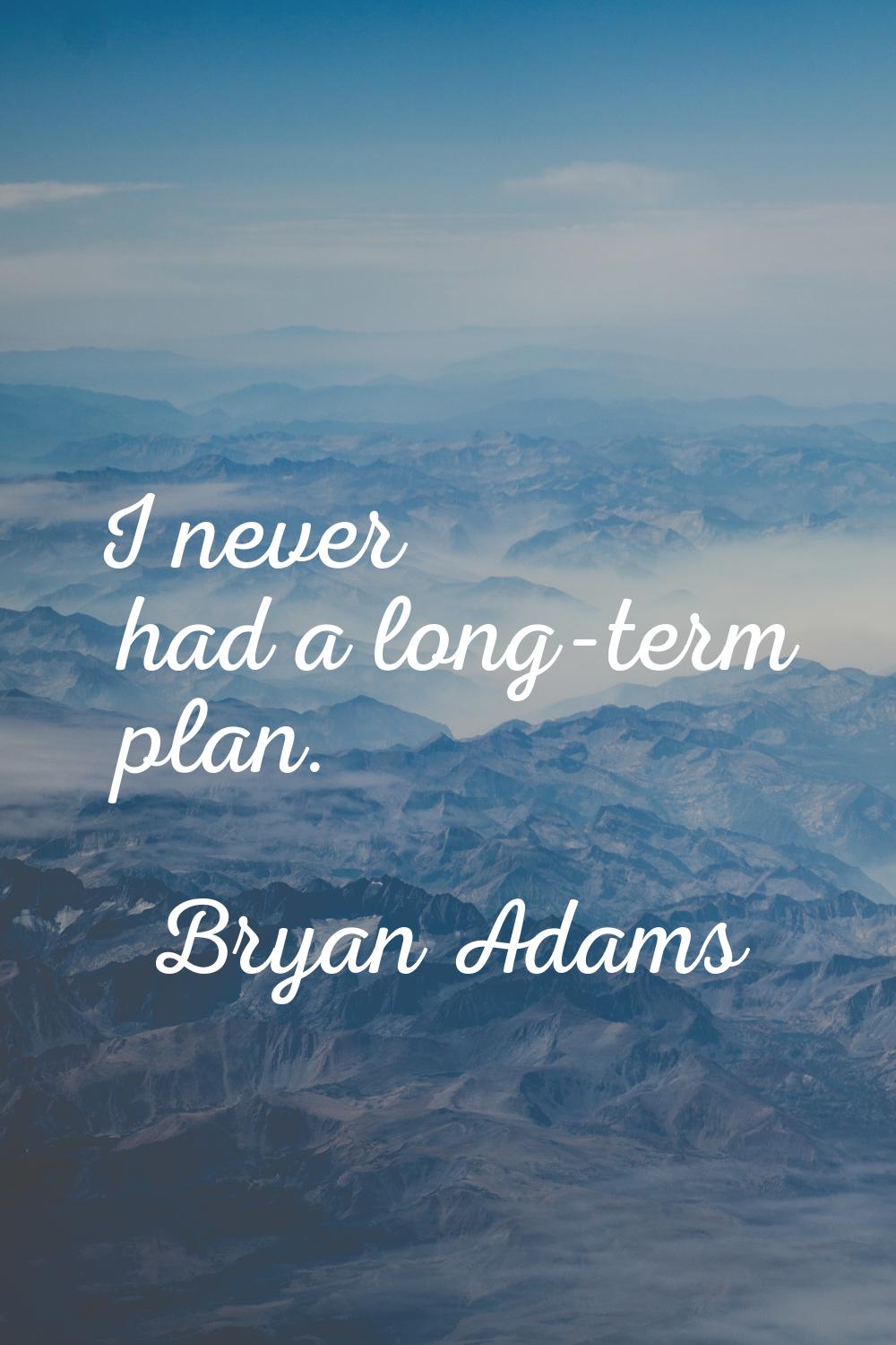I never had a long-term plan.