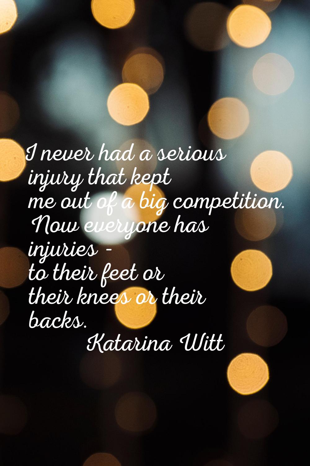 I never had a serious injury that kept me out of a big competition. Now everyone has injuries - to 