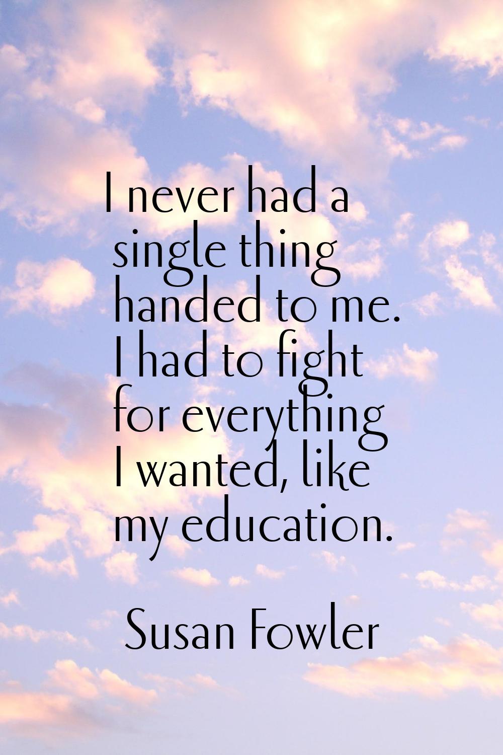 I never had a single thing handed to me. I had to fight for everything I wanted, like my education.