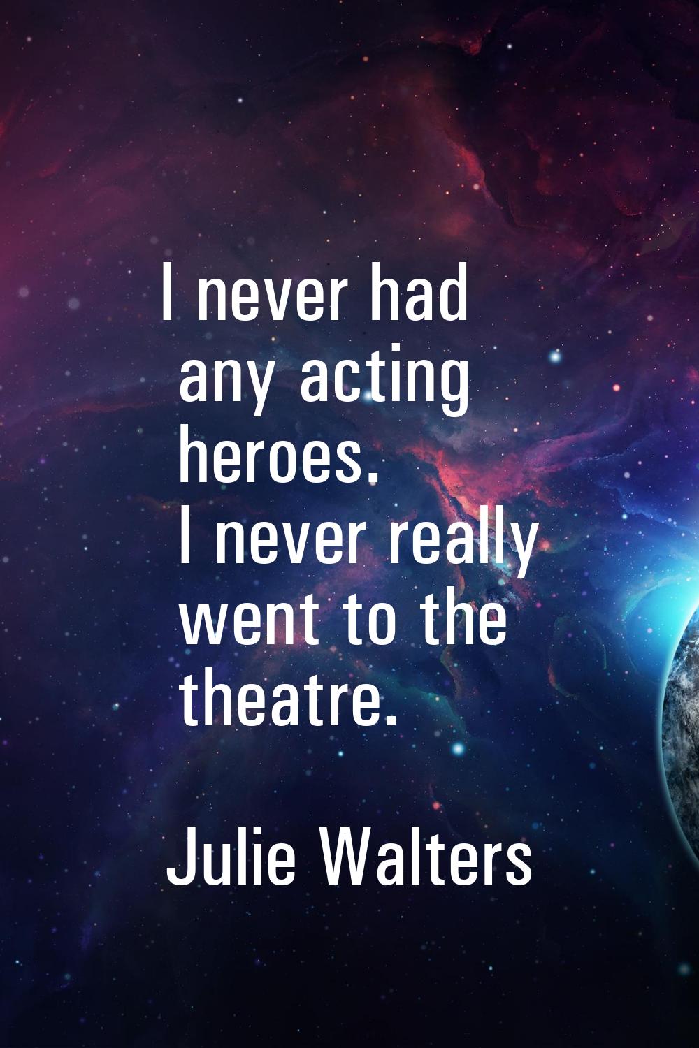 I never had any acting heroes. I never really went to the theatre.
