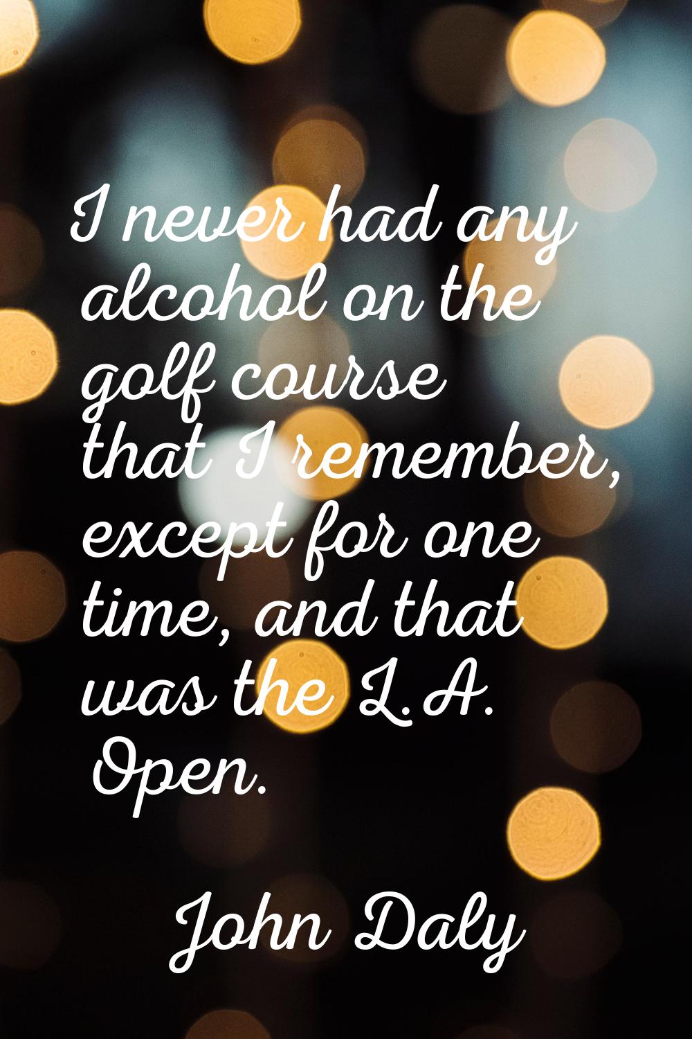 I never had any alcohol on the golf course that I remember, except for one time, and that was the L