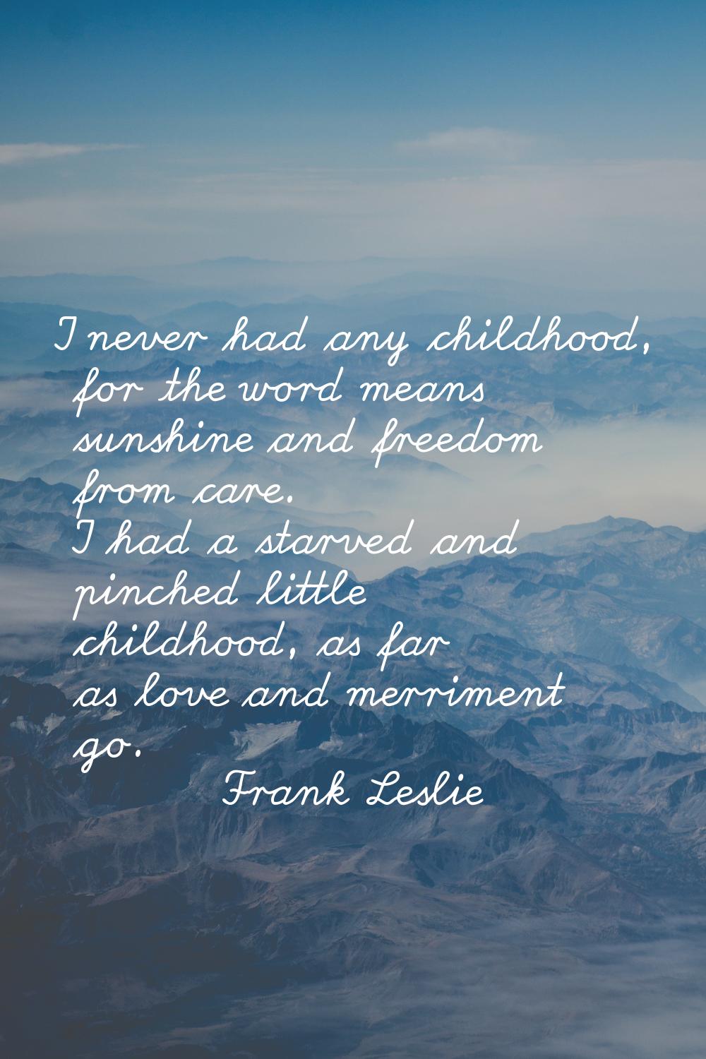 I never had any childhood, for the word means sunshine and freedom from care. I had a starved and p