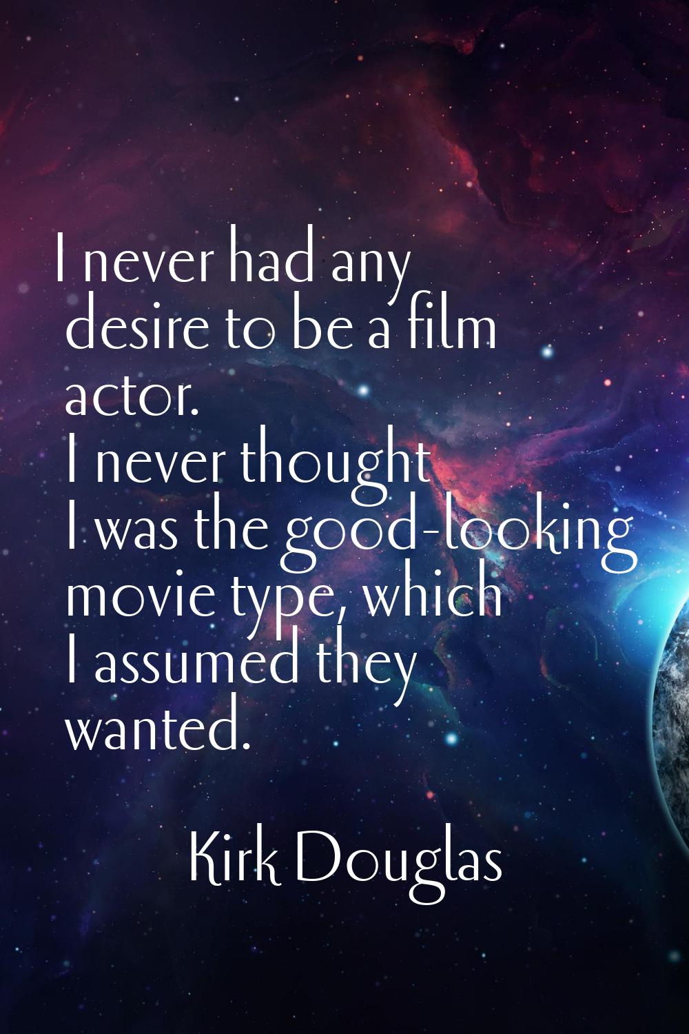I never had any desire to be a film actor. I never thought I was the good-looking movie type, which