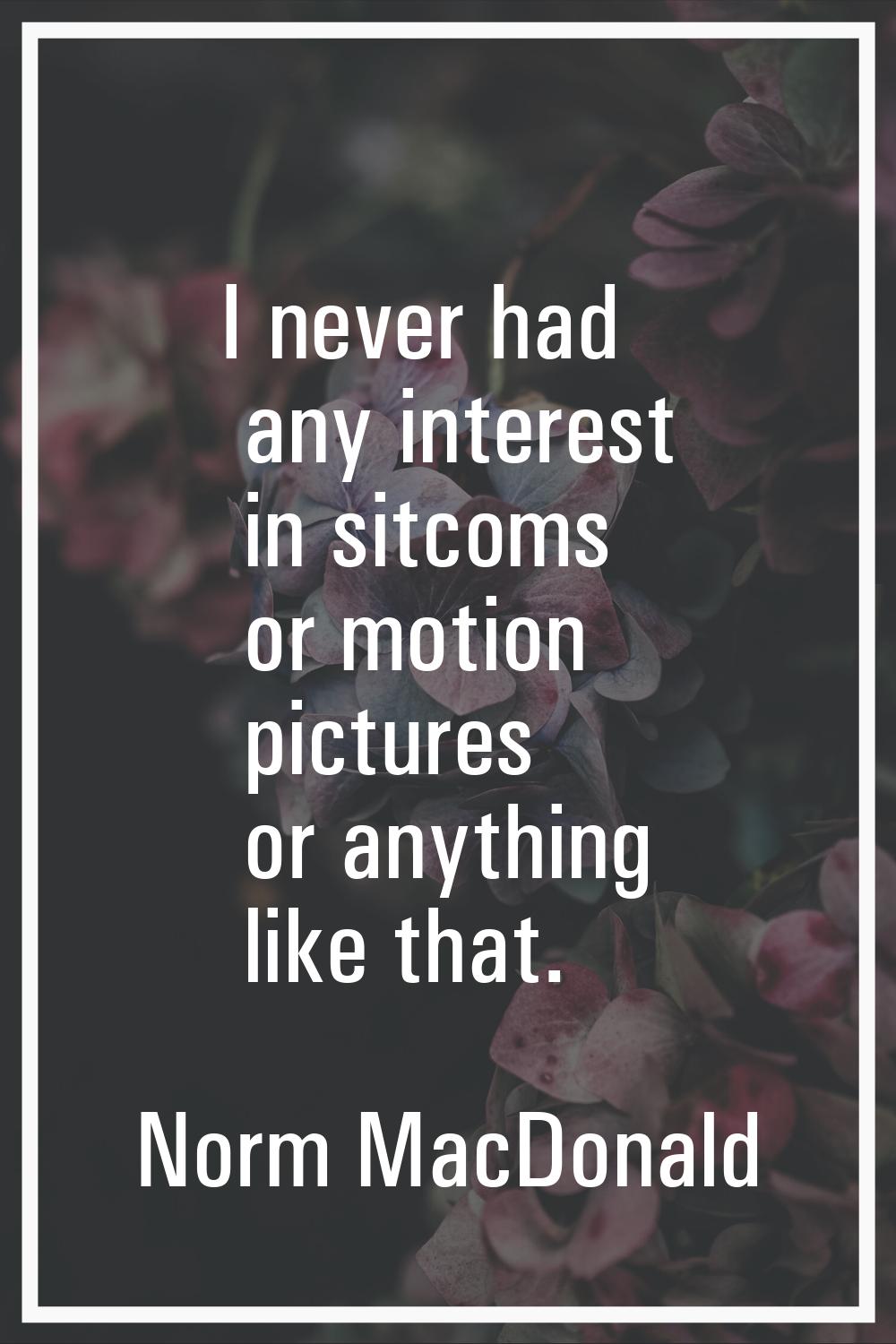 I never had any interest in sitcoms or motion pictures or anything like that.