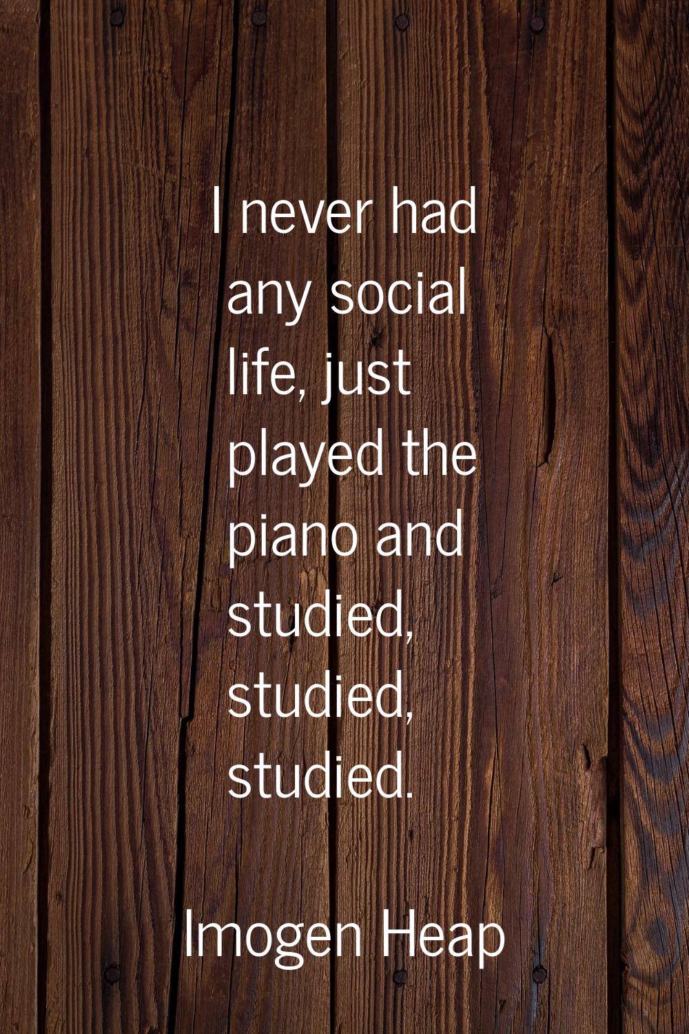 I never had any social life, just played the piano and studied, studied, studied.