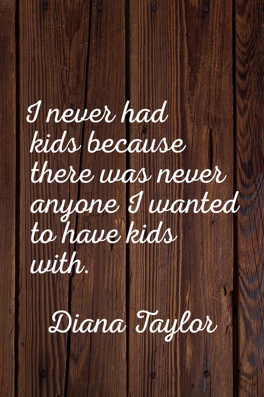 I never had kids because there was never anyone I wanted to have kids with.