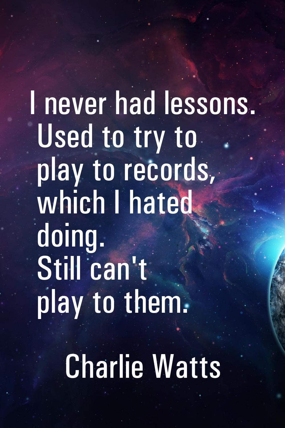 I never had lessons. Used to try to play to records, which I hated doing. Still can't play to them.