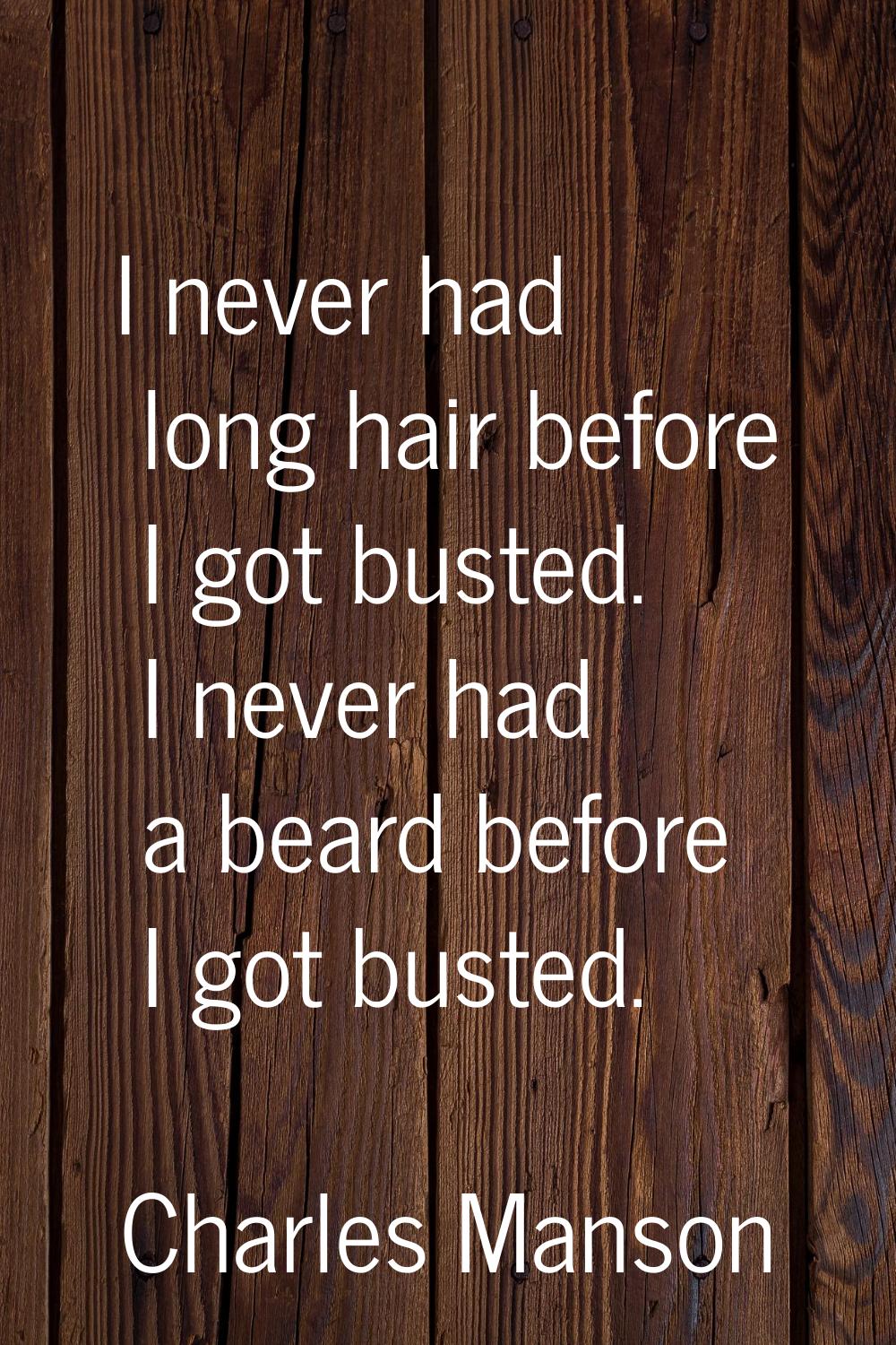 I never had long hair before I got busted. I never had a beard before I got busted.