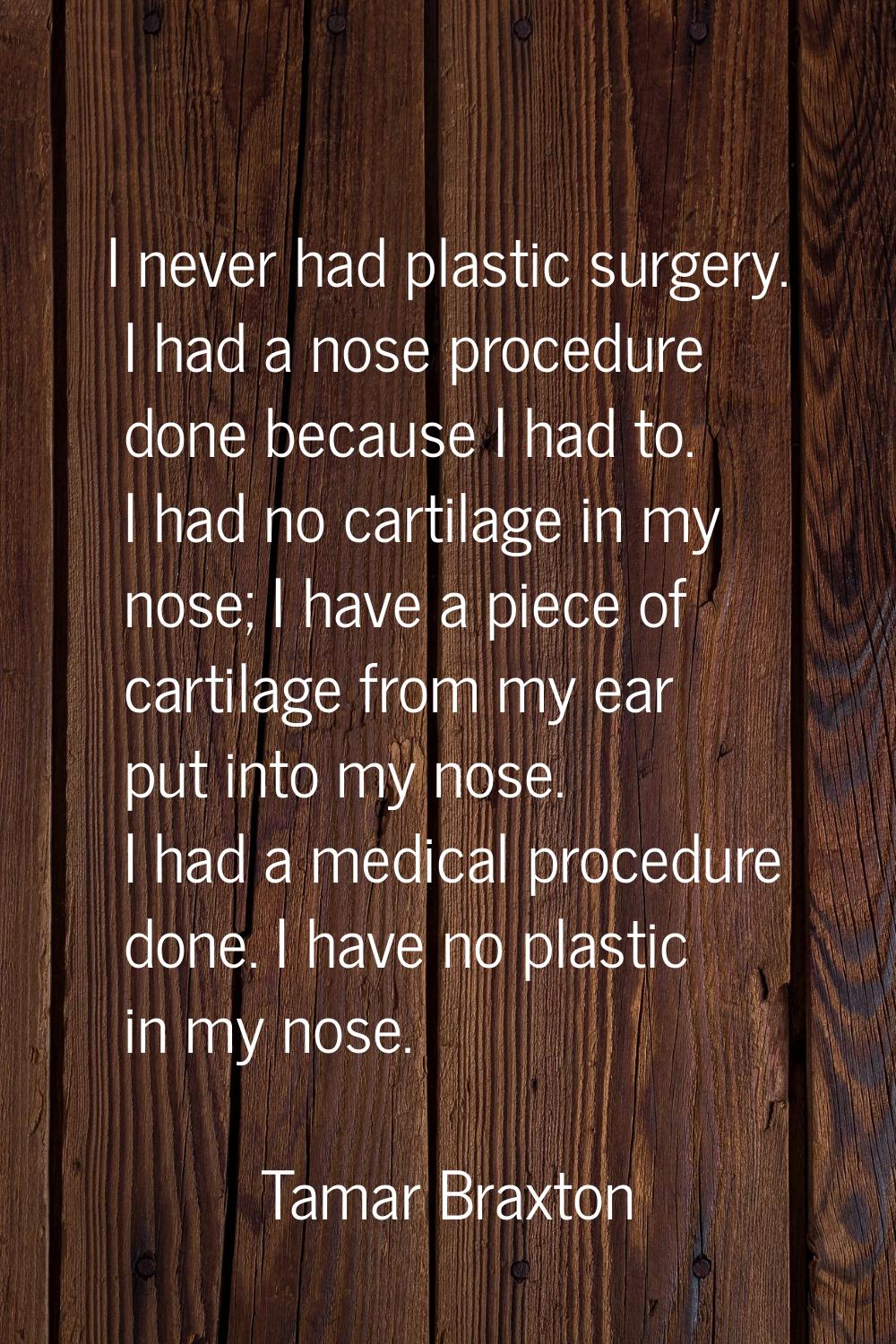I never had plastic surgery. I had a nose procedure done because I had to. I had no cartilage in my
