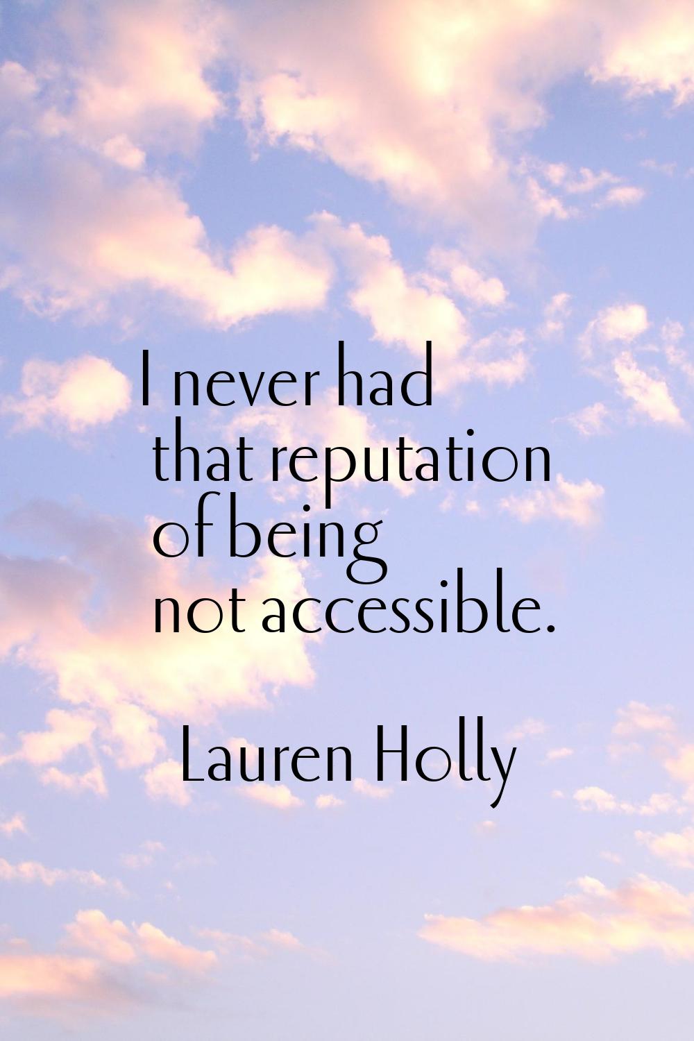 I never had that reputation of being not accessible.