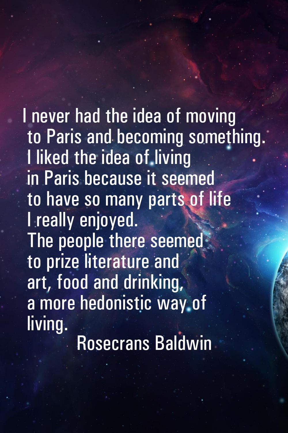 I never had the idea of moving to Paris and becoming something. I liked the idea of living in Paris