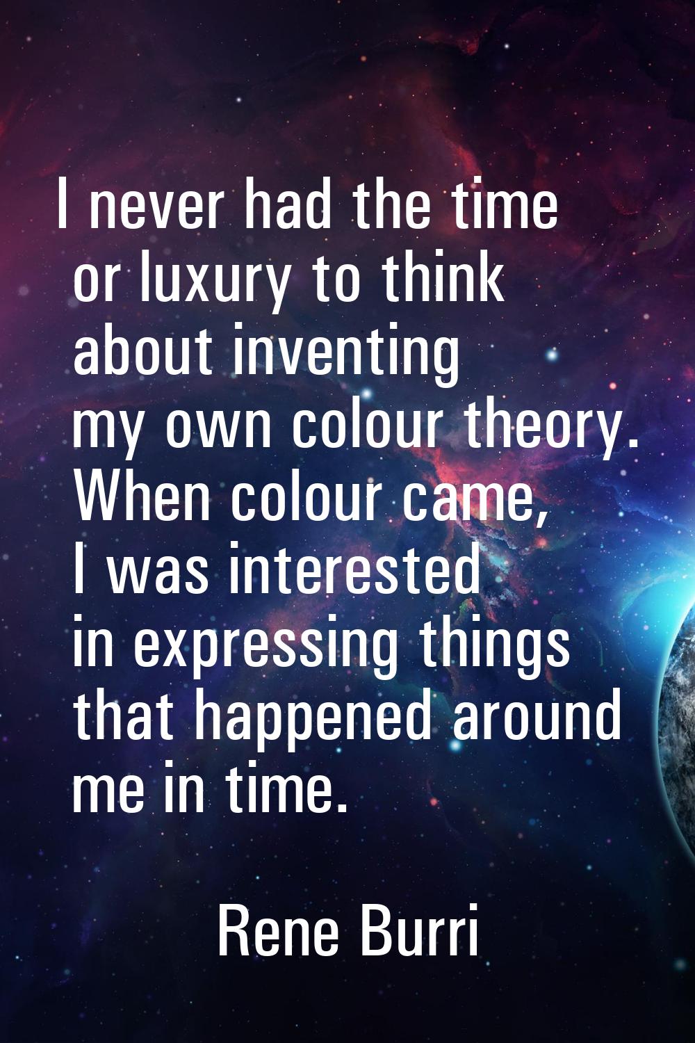 I never had the time or luxury to think about inventing my own colour theory. When colour came, I w