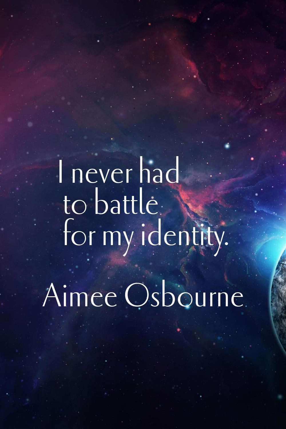 I never had to battle for my identity.