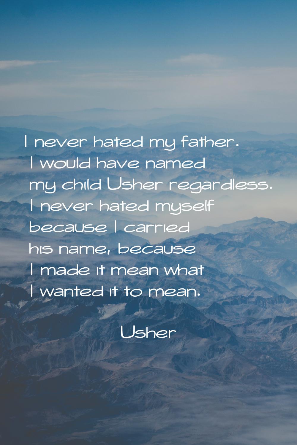 I never hated my father. I would have named my child Usher regardless. I never hated myself because