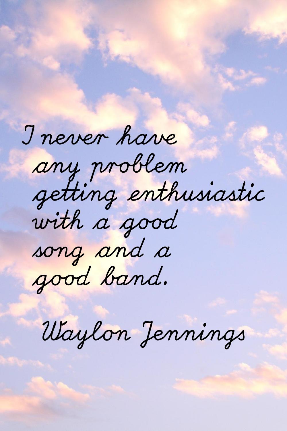I never have any problem getting enthusiastic with a good song and a good band.