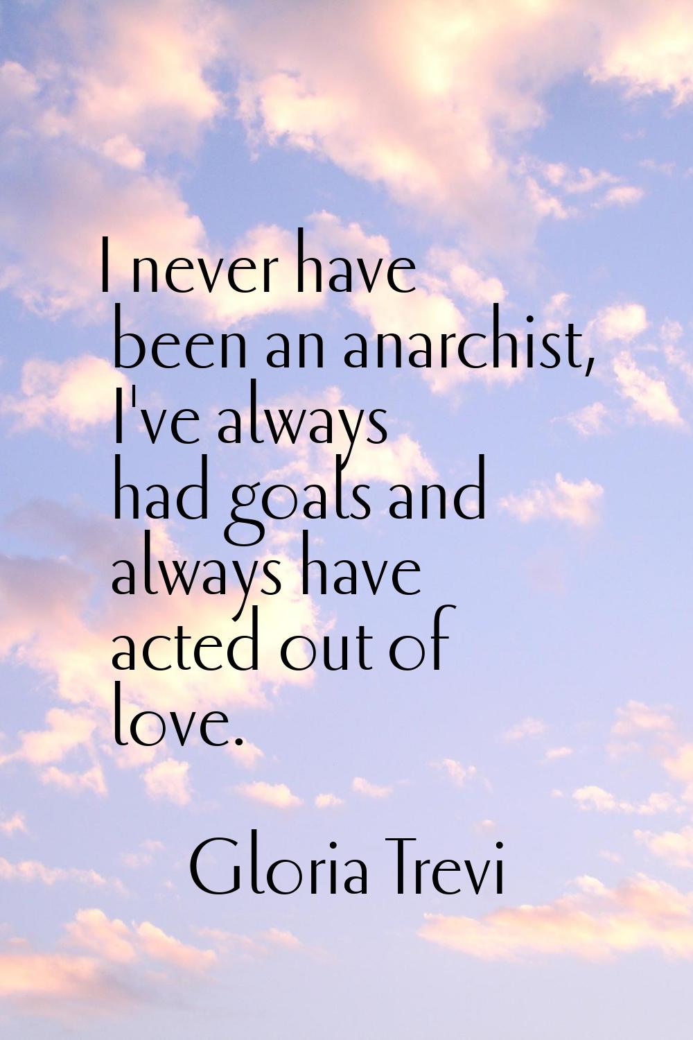 I never have been an anarchist, I've always had goals and always have acted out of love.