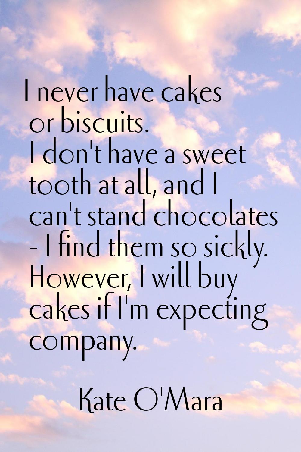 I never have cakes or biscuits. I don't have a sweet tooth at all, and I can't stand chocolates - I