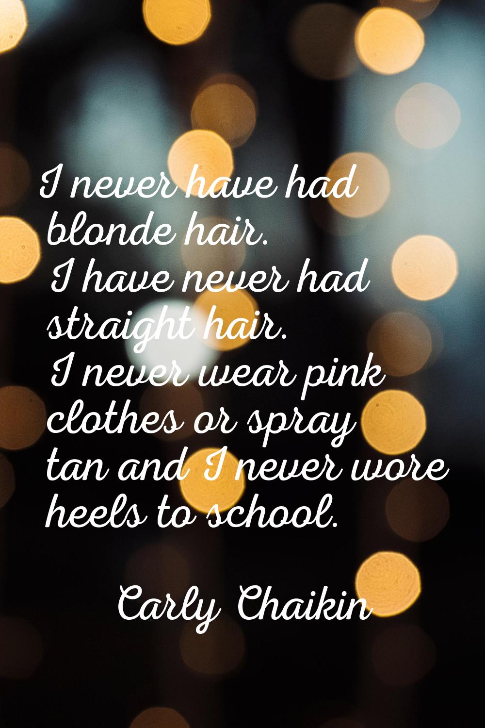 I never have had blonde hair. I have never had straight hair. I never wear pink clothes or spray ta