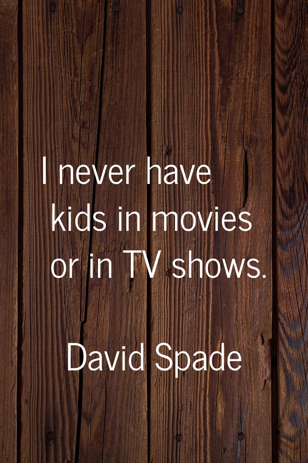 I never have kids in movies or in TV shows.