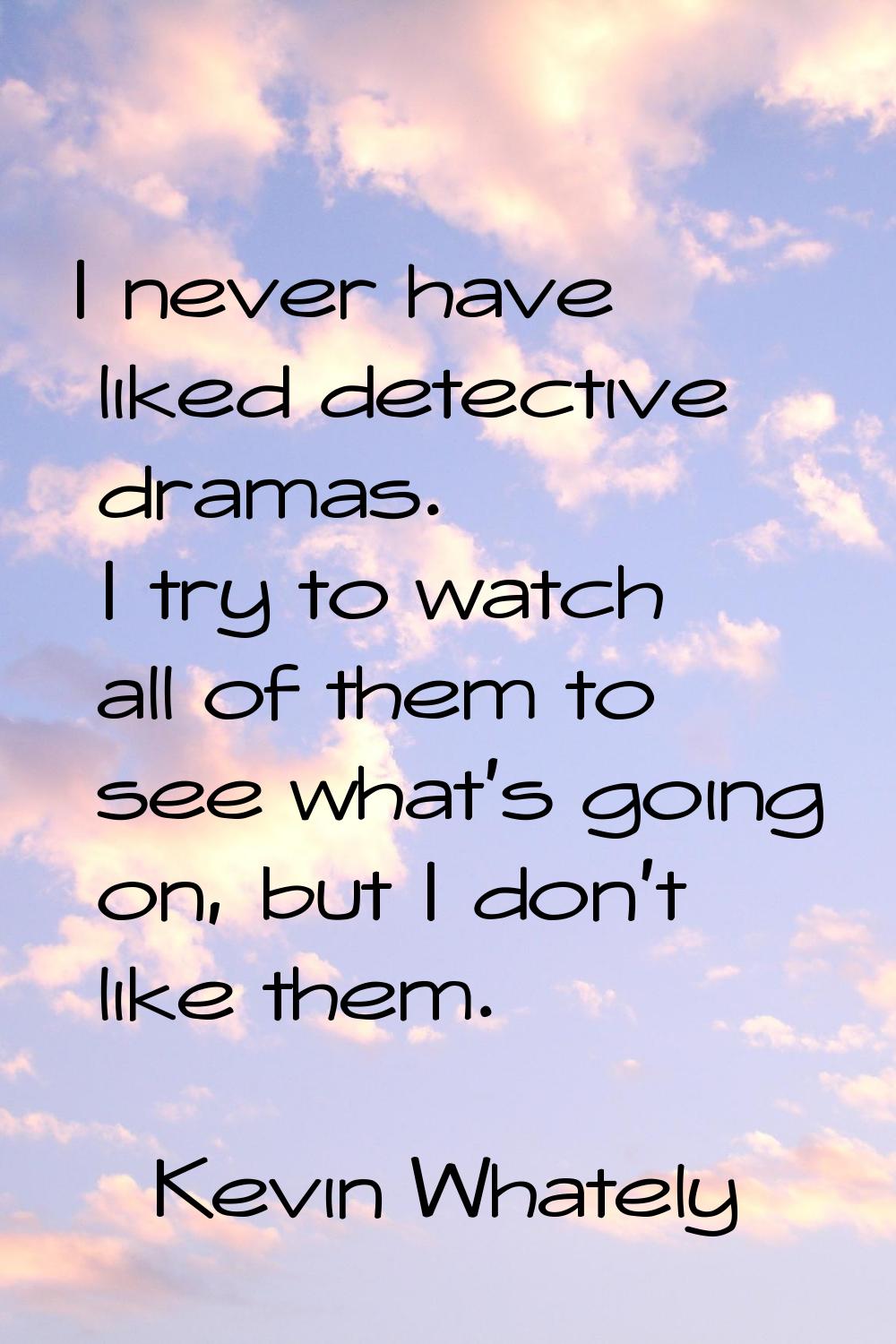 I never have liked detective dramas. I try to watch all of them to see what's going on, but I don't