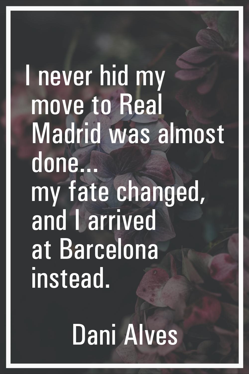 I never hid my move to Real Madrid was almost done... my fate changed, and I arrived at Barcelona i